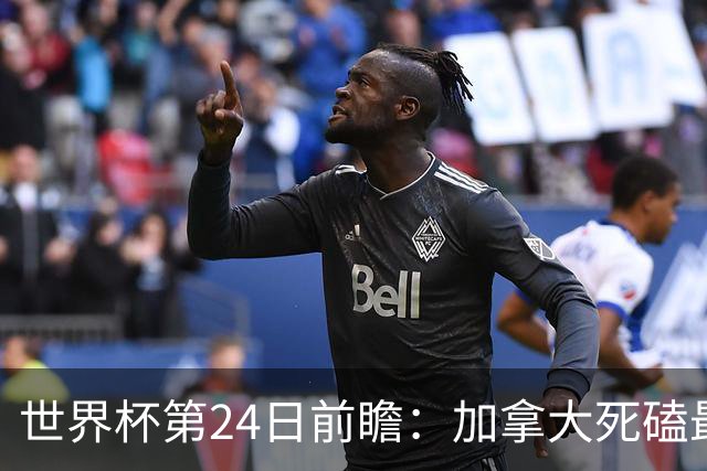 世界杯第24日前瞻：加拿大死磕最大苦主 姆巴佩冲击里程碑