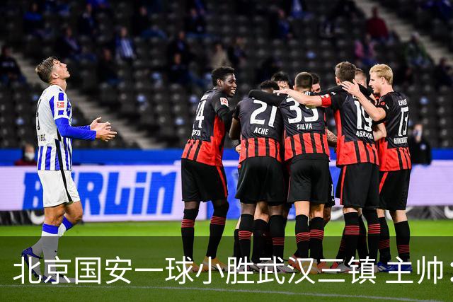 北京国安一球小胜武汉三镇 主帅：球员还需要做得更聪明一些