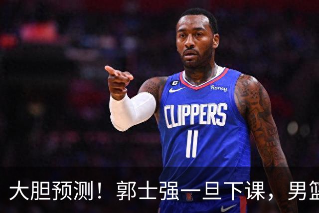 大胆预测！郭士强一旦下课，男篮新主帅99％在以下会在这三人之间产生
