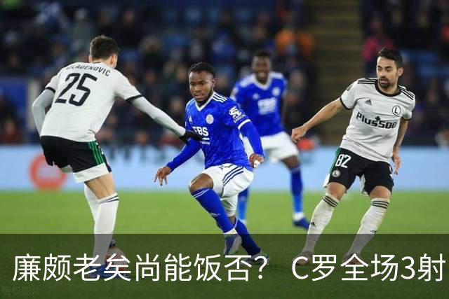 廉颇老矣尚能饭否？ C罗全场3射门0射正表现平淡