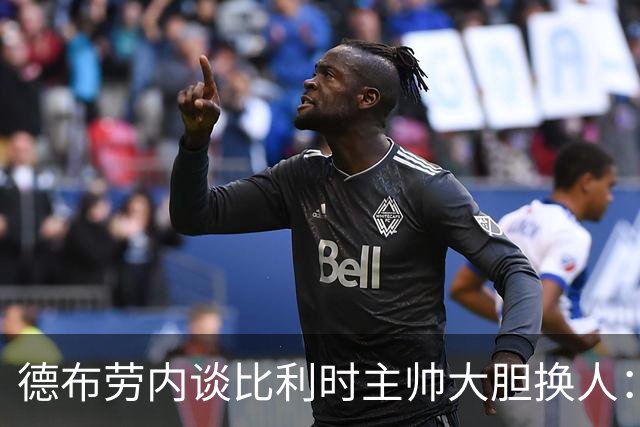 德布劳内谈比利时主帅大胆换人：你不得不服，事实证明他是对的