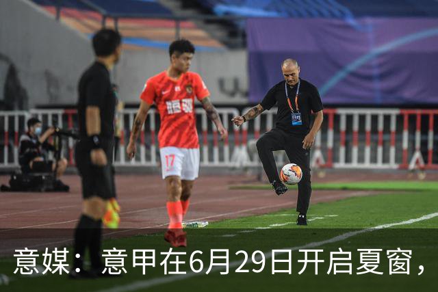 意媒：意甲在6月29日开启夏窗，因为6月30日是财年结账日