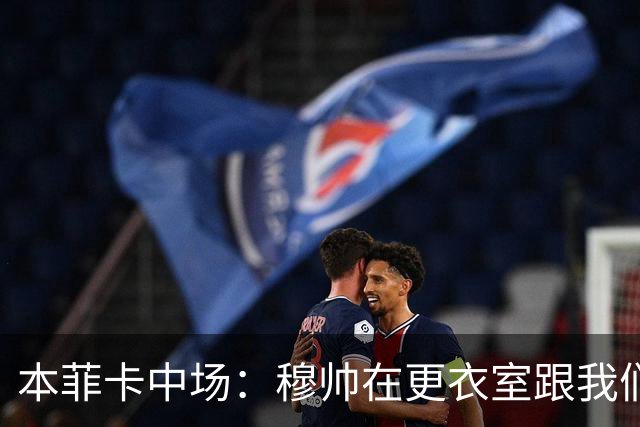 本菲卡中场：穆帅在更衣室跟我们告别过，球队每个人都喜欢他