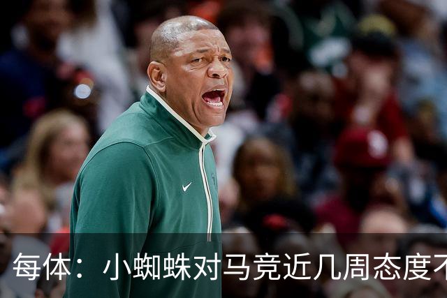 每体：小蜘蛛对马竞近几周态度不满，因马竞曾承诺不会阻拦他离队