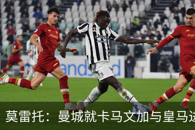 莫雷托：曼城就卡马文加与皇马进行了直接接触！穆帅不介意他离开