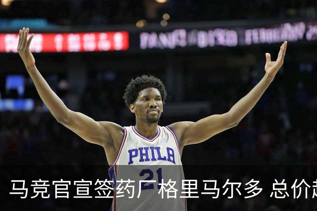 马竞官宣签药厂格里马尔多 总价超2000万欧合同为期4年