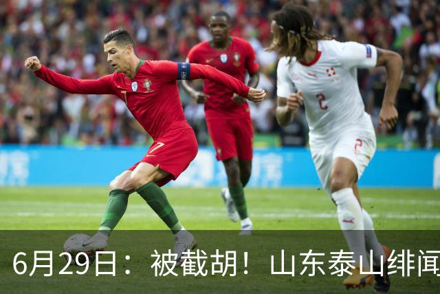 6月29日：被截胡！山东泰山绯闻外援遭西甲豪门争抢，夏窗换外援又泡汤了
