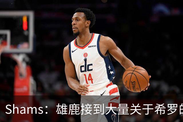 Shams：雄鹿接到大量关于希罗的询价 若报价合适他们肯定会听