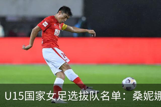 U15国家女足选拔队名单：桑妮娜挂帅古雅沙进教练组 共30人入选